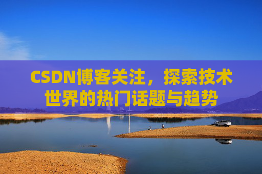 CSDN博客关注，探索技术世界的热门话题与趋势